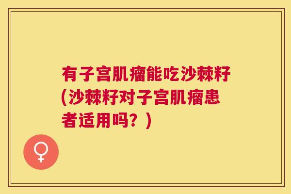 有子宫肌瘤能吃沙棘籽(沙棘籽对子宫肌瘤患者适用吗？)