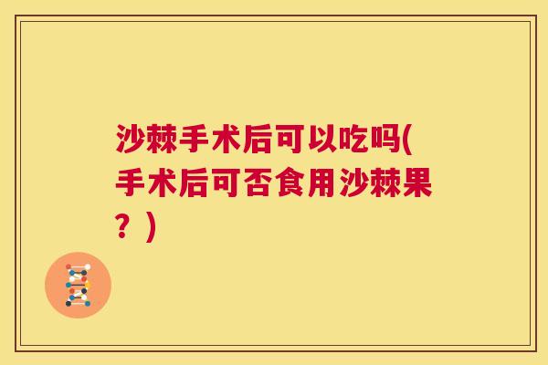 沙棘手术后可以吃吗(手术后可否食用沙棘果？)
