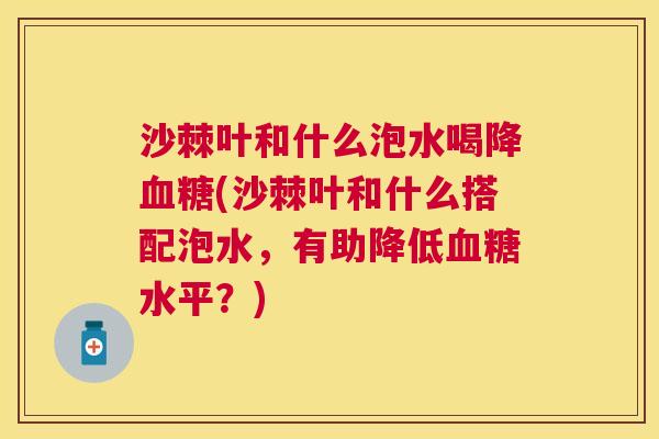 沙棘叶和什么泡水喝降血糖(沙棘叶和什么搭配泡水，有助降低血糖水平？)
