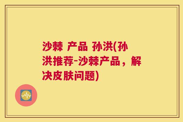 沙棘 产品 孙洪(孙洪推荐-沙棘产品，解决皮肤问题)