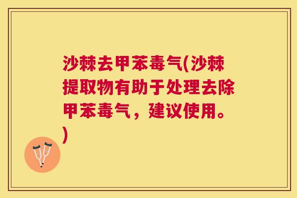 沙棘去甲苯毒气(沙棘提取物有助于处理去除甲苯毒气，建议使用。)
