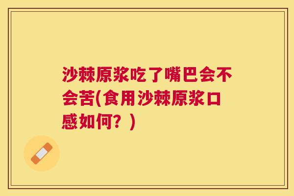 沙棘原浆吃了嘴巴会不会苦(食用沙棘原浆口感如何？)