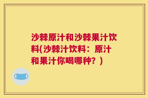 沙棘原汁和沙棘果汁饮料(沙棘汁饮料：原汁和果汁你喝哪种？)