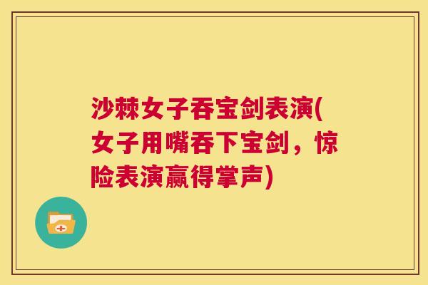 沙棘女子吞宝剑表演(女子用嘴吞下宝剑，惊险表演赢得掌声)