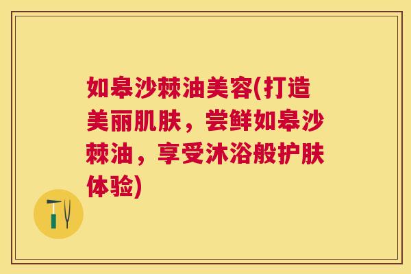 如皋沙棘油美容(打造美丽肌肤，尝鲜如皋沙棘油，享受沐浴般护肤体验)