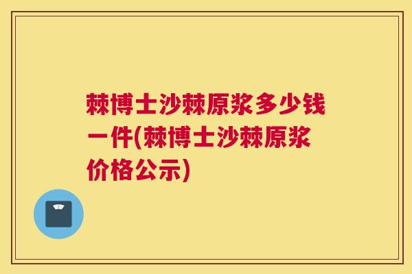 棘博士沙棘原浆多少钱一件(棘博士沙棘原浆价格公示)