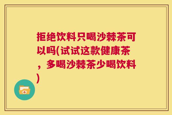 拒绝饮料只喝沙棘茶可以吗(试试这款健康茶，多喝沙棘茶少喝饮料)