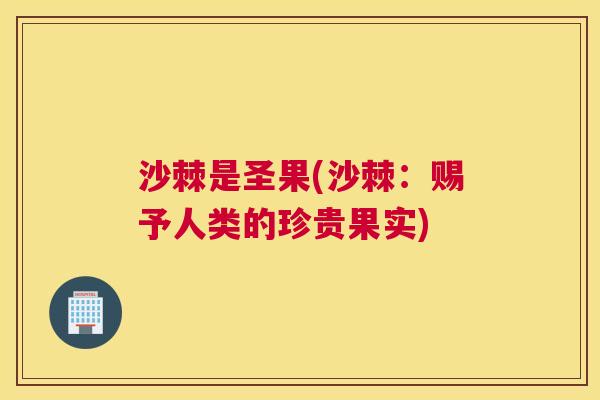 沙棘是圣果(沙棘：赐予人类的珍贵果实)