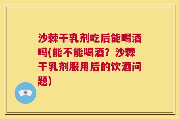 沙棘干乳剂吃后能喝酒吗(能不能喝酒?沙棘干乳剂服用后的饮酒问题) 沙棘干乳剂吃后能喝酒吗(能不能喝酒?沙棘干乳剂服用后的饮酒问题)