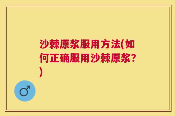 沙棘原浆服用方法(如何正确服用沙棘原浆？)