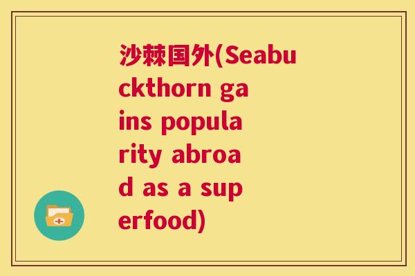 沙棘国外(Seabuckthorn gains popularity abroad as a superfood)