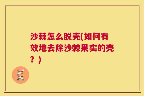 沙棘怎么脱壳(如何有效地去除沙棘果实的壳？)