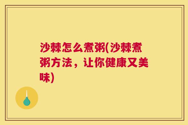 沙棘怎么煮粥(沙棘煮粥方法，让你健康又美味)