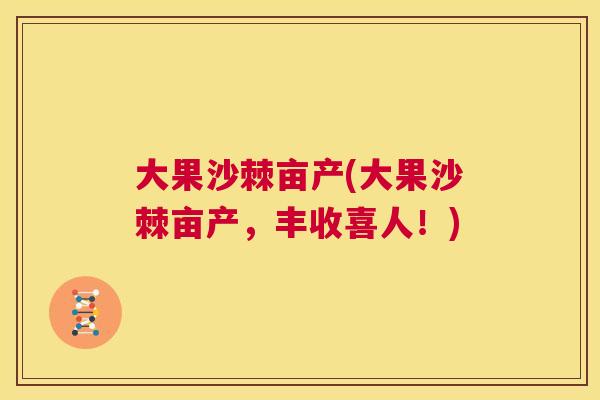 大果沙棘亩产(大果沙棘亩产，丰收喜人！)