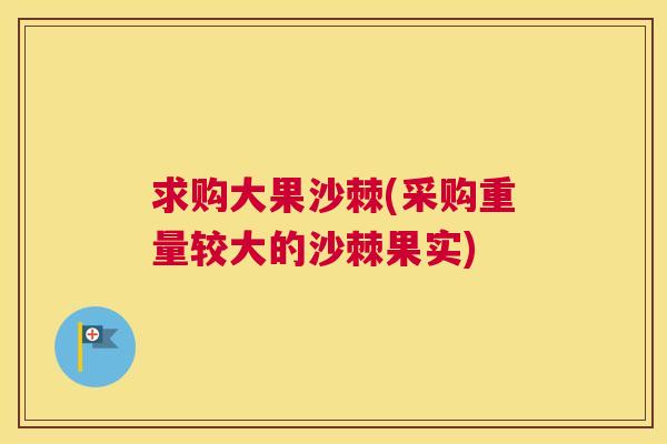 求购大果沙棘(采购重量较大的沙棘果实)