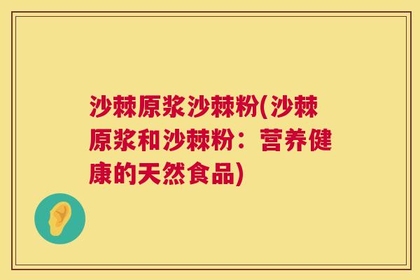沙棘原浆沙棘粉(沙棘原浆和沙棘粉：营养健康的天然食品)