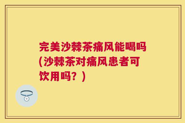 完美沙棘茶痛风能喝吗(沙棘茶对痛风患者可饮用吗？)