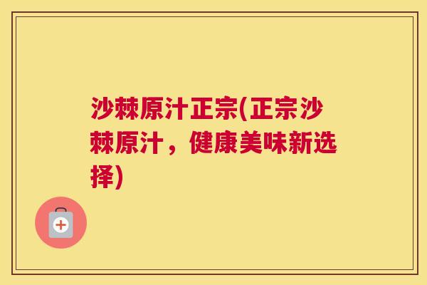 沙棘原汁正宗(正宗沙棘原汁，健康美味新选择)