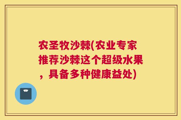 农圣牧沙棘(农业专家推荐沙棘这个超级水果，具备多种健康益处)
