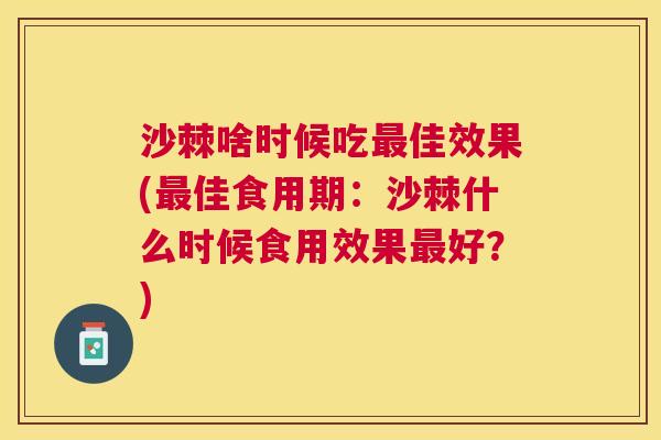 沙棘啥时候吃最佳效果(最佳食用期：沙棘什么时候食用效果最好？)