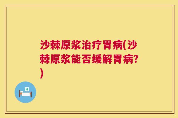 沙棘原浆治疗胃病(沙棘原浆能否缓解胃病？)