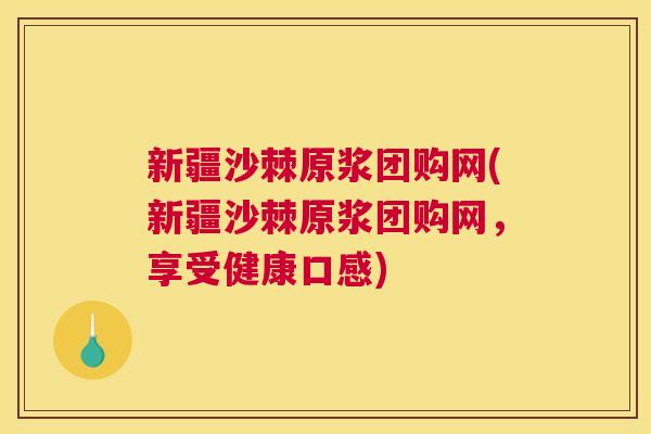 新疆沙棘原浆团购网(新疆沙棘原浆团购网，享受健康口感)
