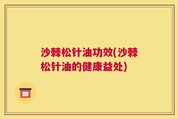 沙棘松针油功效(沙棘松针油的健康益处)