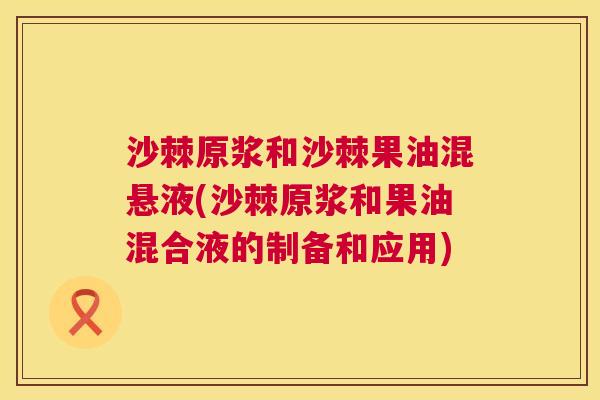 沙棘原浆和沙棘果油混悬液(沙棘原浆和果油混合液的制备和应用)