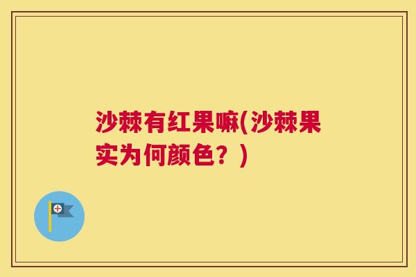 沙棘有红果嘛(沙棘果实为何颜色？)