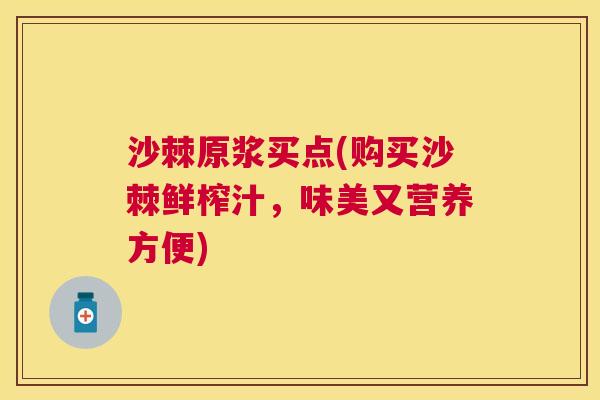 沙棘原浆买点(购买沙棘鲜榨汁，味美又营养方便)