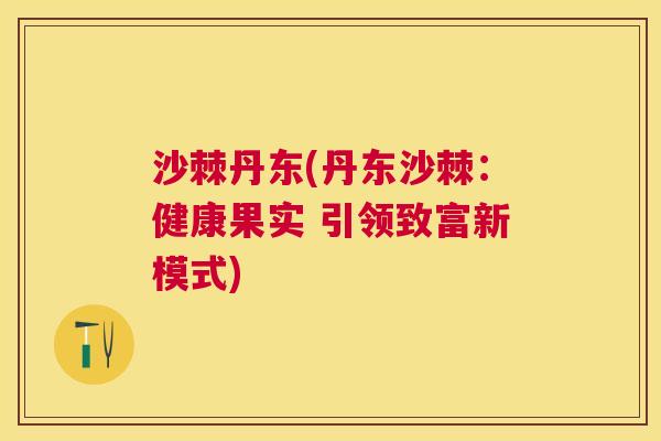 沙棘丹东(丹东沙棘：健康果实 引领致富新模式)