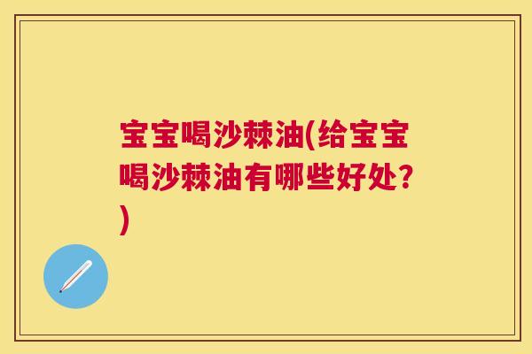 宝宝喝沙棘油(给宝宝喝沙棘油有哪些好处？)