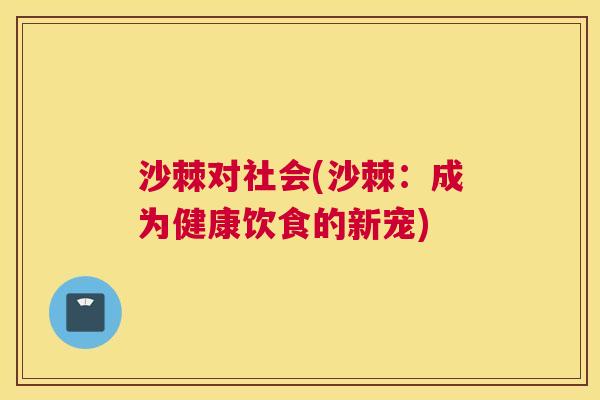 沙棘对社会(沙棘：成为健康饮食的新宠)