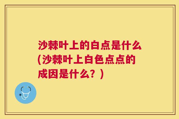 沙棘叶上的白点是什么(沙棘叶上白色点点的成因是什么？)