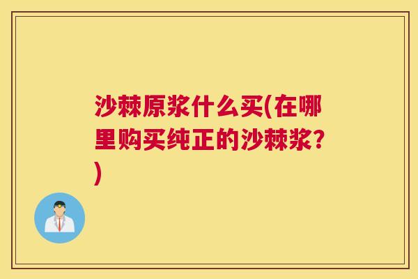 沙棘原浆什么买(在哪里购买纯正的沙棘浆？)