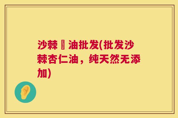 沙棘杍油批发(批发沙棘杏仁油，纯天然无添加)