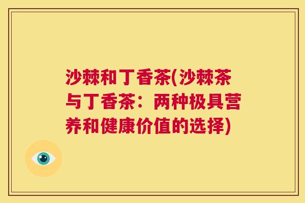 沙棘和丁香茶(沙棘茶与丁香茶：两种极具营养和健康价值的选择)