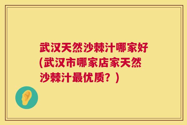 武汉天然沙棘汁哪家好(武汉市哪家店家天然沙棘汁最优质？)