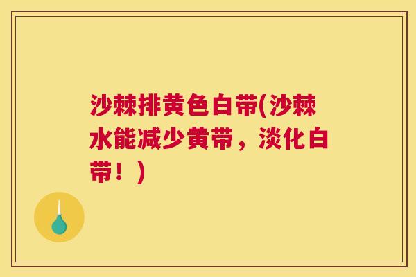 沙棘排黄色白带(沙棘水能减少黄带，淡化白带！)