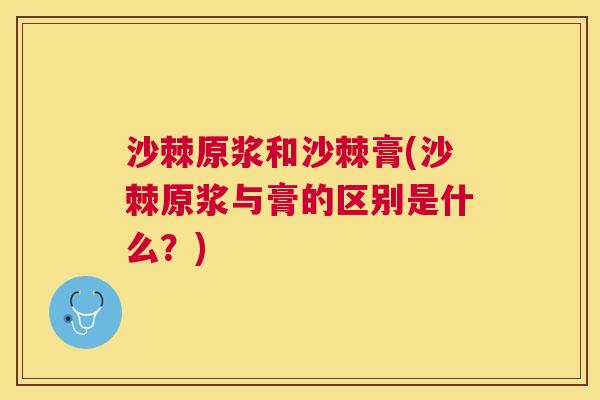 沙棘原浆和沙棘膏(沙棘原浆与膏的区别是什么？)