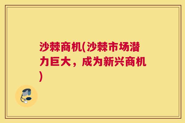 沙棘商机(沙棘市场潜力巨大，成为新兴商机)