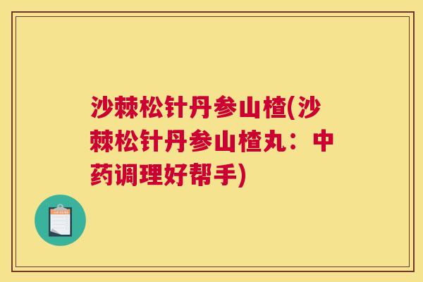 沙棘松针丹参山楂(沙棘松针丹参山楂丸：中药调理好帮手)