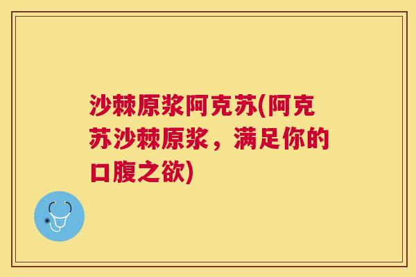 沙棘原浆阿克苏(阿克苏沙棘原浆，满足你的口腹之欲)