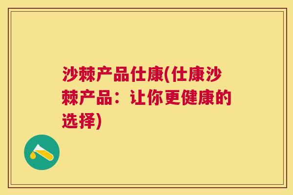 沙棘产品仕康(仕康沙棘产品：让你更健康的选择)