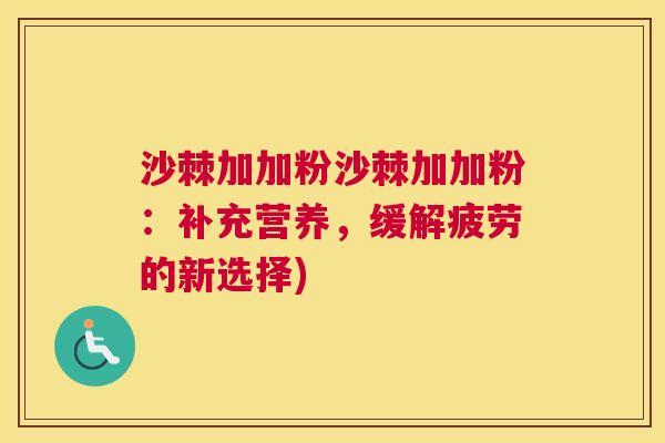 沙棘加加粉沙棘加加粉：补充营养，缓解疲劳的新选择)