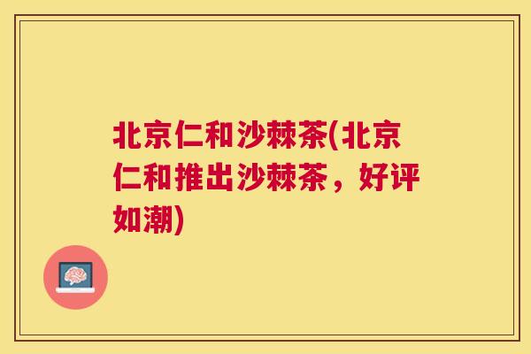北京仁和沙棘茶(北京仁和推出沙棘茶，好评如潮)