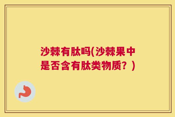 沙棘有肽吗(沙棘果中是否含有肽类物质？)