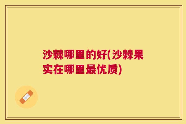 沙棘哪里的好(沙棘果实在哪里最优质)