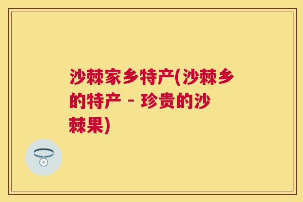 沙棘家乡特产(沙棘乡的特产 - 珍贵的沙棘果)