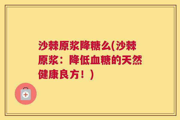 沙棘原浆降糖么(沙棘原浆：降低血糖的天然健康良方！)